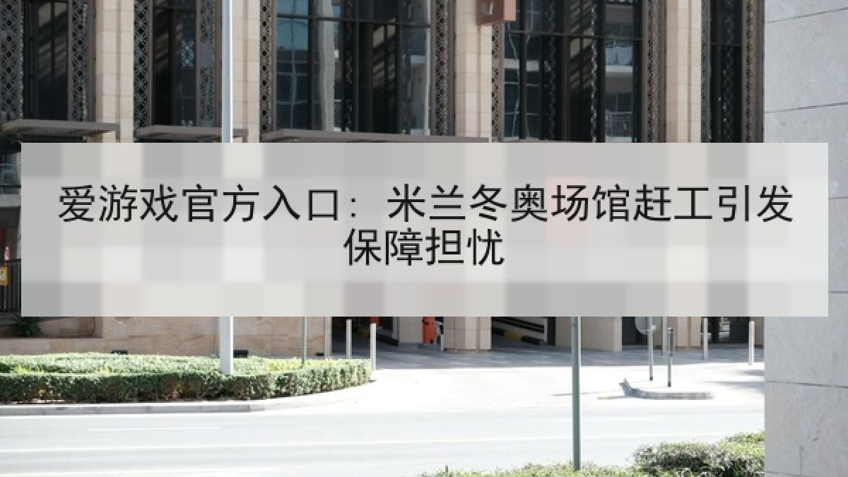 爱游戏官方入口: 米兰冬奥场馆赶工引发保障担忧