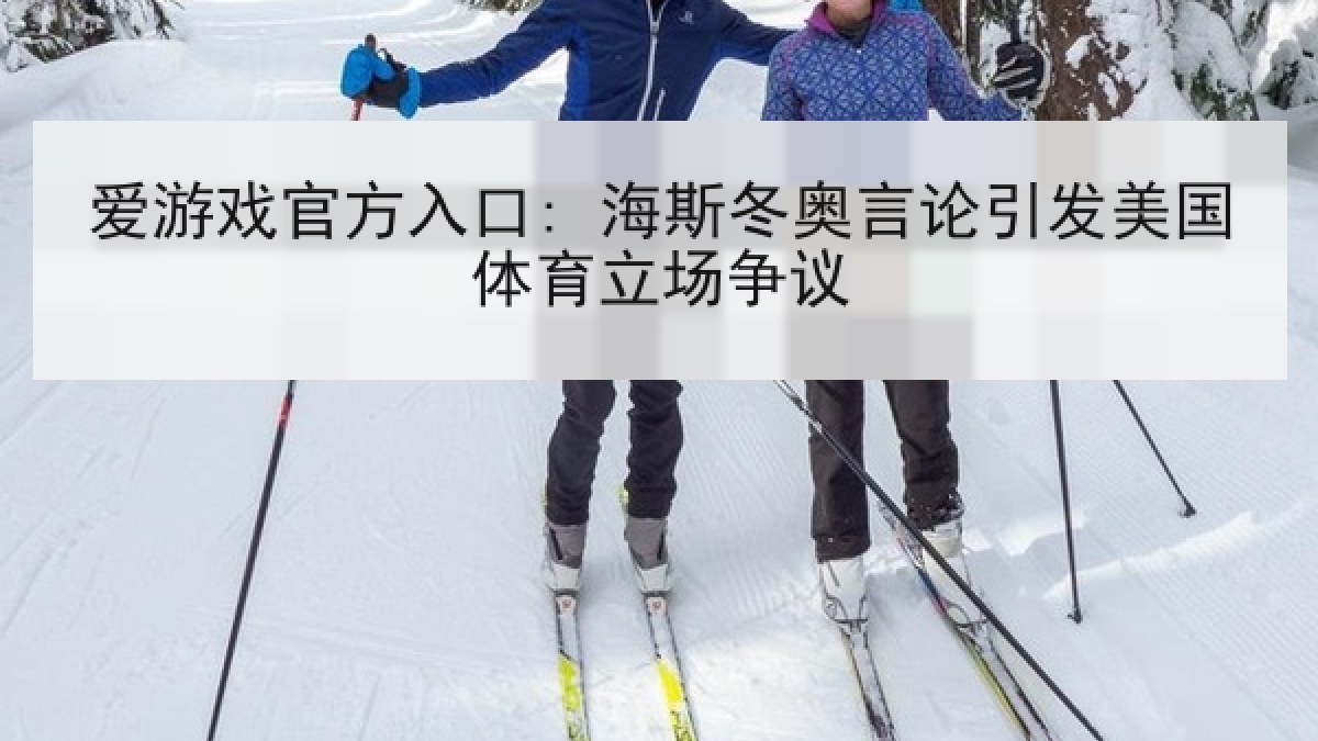 爱游戏官方入口: 海斯冬奥言论引发美国体育立场争议