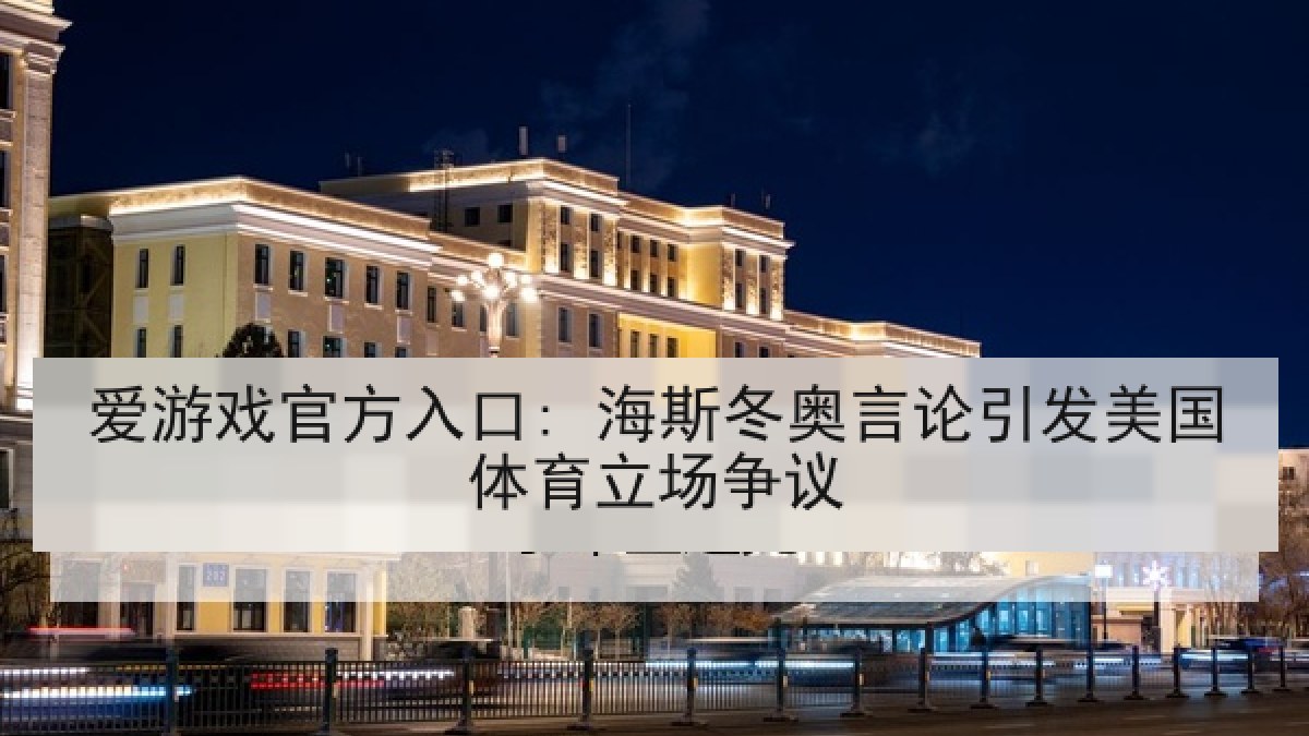 爱游戏官方入口: 海斯冬奥言论引发美国体育立场争议