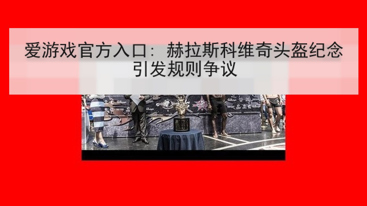 爱游戏官方入口: 赫拉斯科维奇头盔纪念引发规则争议
