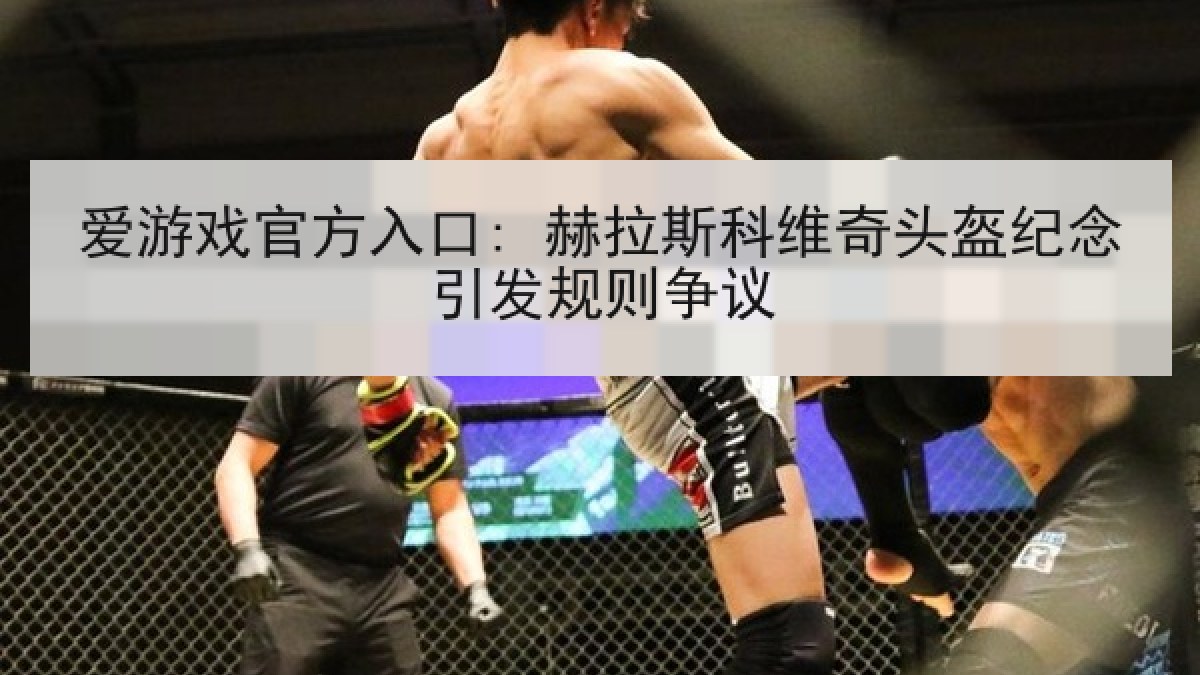 爱游戏官方入口: 赫拉斯科维奇头盔纪念引发规则争议