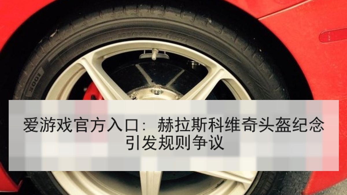 爱游戏官方入口: 赫拉斯科维奇头盔纪念引发规则争议