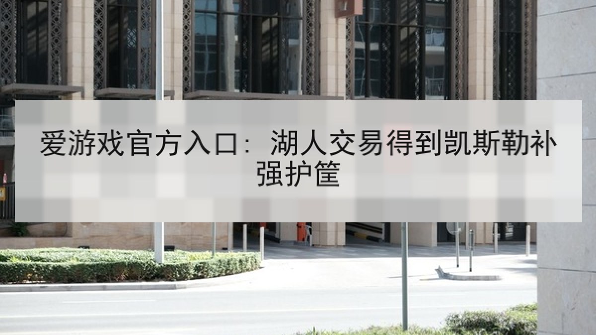 爱游戏官方入口: 湖人交易得到凯斯勒补强护筐