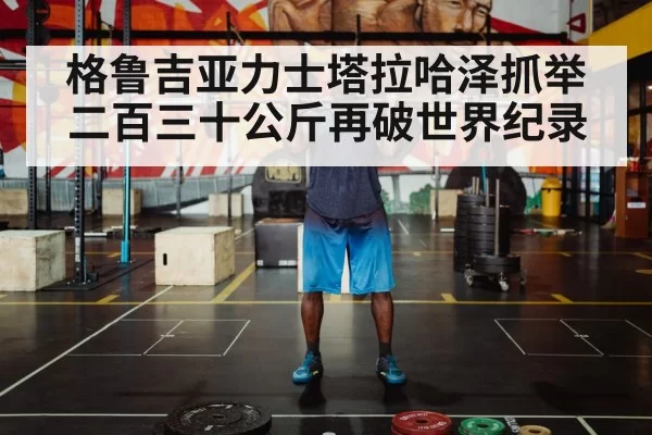格鲁吉亚力士塔拉哈泽抓举二百三十公斤再破世界纪录