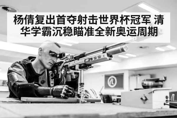 杨倩复出首夺射击世界杯冠军 清华学霸沉稳瞄准全新奥运周期
