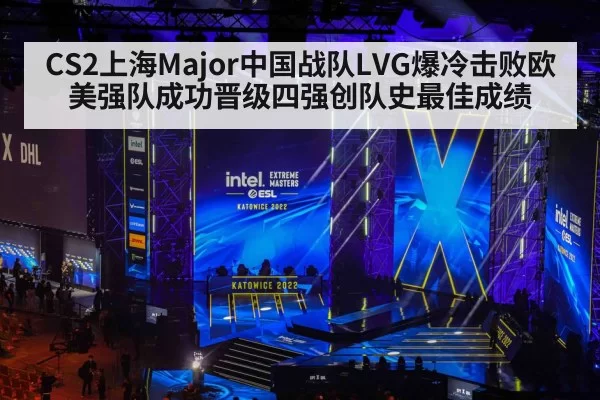 CS2上海Major中国战队LVG爆冷击败欧美强队成功晋级四强创队史最佳成绩