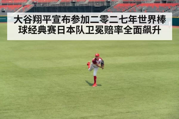 大谷翔平宣布参加二零二七年世界棒球经典赛日本队卫冕赔率全面飙升