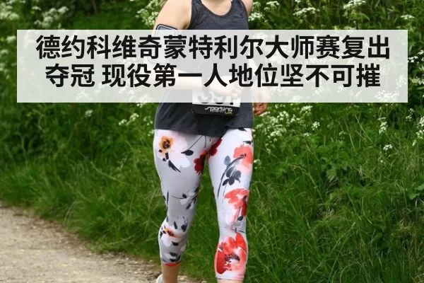 德约科维奇蒙特利尔大师赛复出夺冠 现役第一人地位坚不可摧