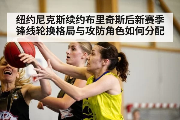 纽约尼克斯续约布里奇斯后新赛季锋线轮换格局与攻防角色如何分配