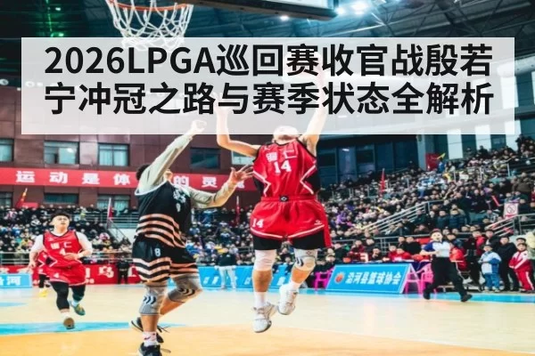 2026LPGA巡回赛收官战殷若宁冲冠之路与赛季状态全解析