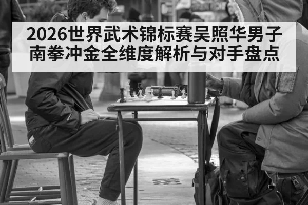 2026世界武术锦标赛吴照华男子南拳冲金全维度解析与对手盘点